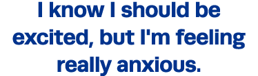 I know I should be excited, but I'm feeling really anxious  