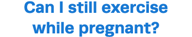 Can I still exercise while pregnant 