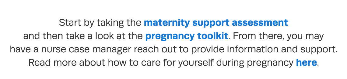 Start by taking the maternity support assessment and then take a look at the pregnancy toolkit  From there, you may h   