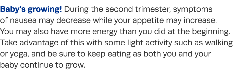 Baby s growing  During the second trimester, symptoms of nausea may decrease while your appetite may increase  You ma   