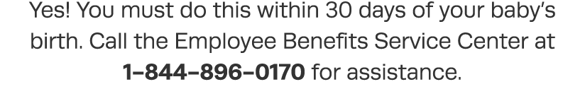 Yes  You must do this within 30 days of your baby s birth  Call the Employee Benefits Service Center at 1-844-896-017   